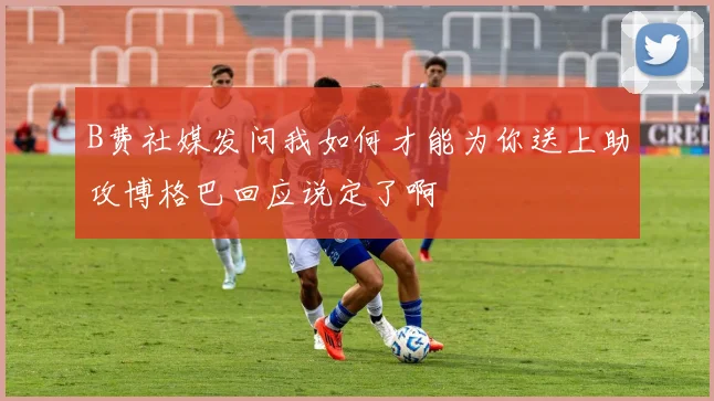 B费社媒发问我如何才能为你送上助攻博格巴回应说定了啊