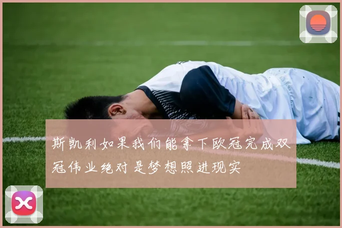 斯凯利如果我们能拿下欧冠完成双冠伟业绝对是梦想照进现实