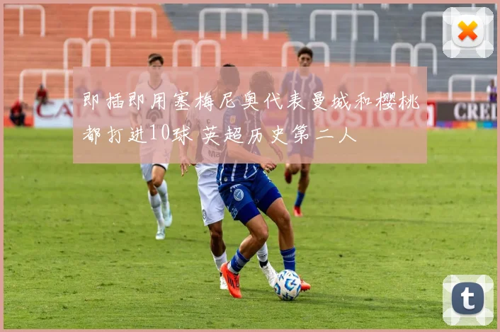 即插即用塞梅尼奥代表曼城和樱桃都打进10球 英超历史第二人