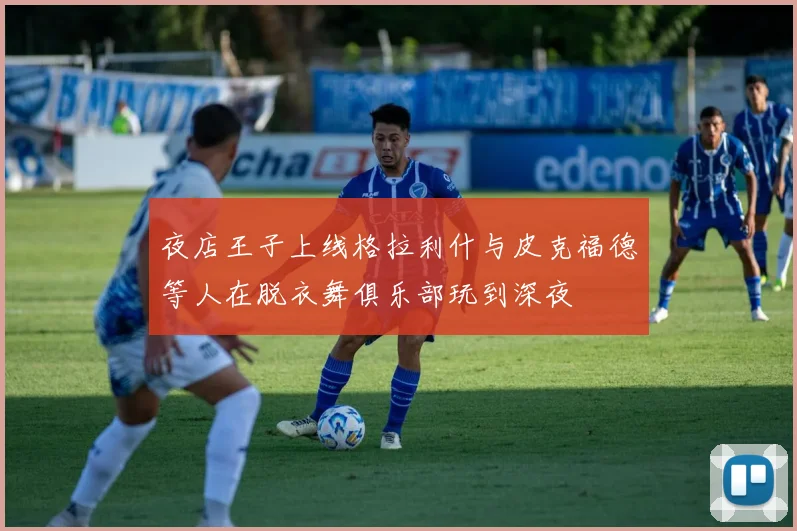 夜店王子上线格拉利什与皮克福德等人在脱衣舞俱乐部玩到深夜
