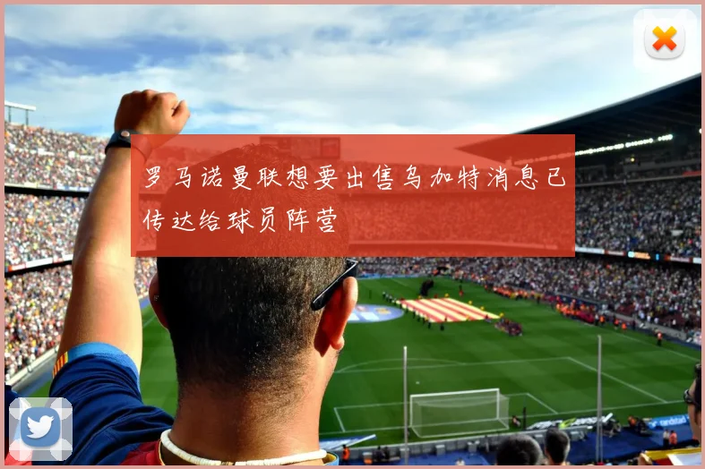 罗马诺曼联想要出售乌加特消息已传达给球员阵营