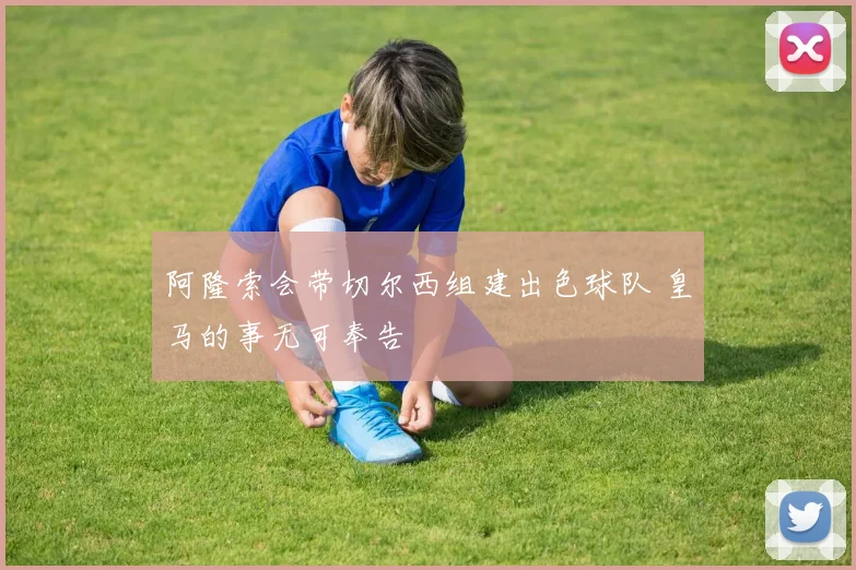 阿隆索会带切尔西组建出色球队 皇马的事无可奉告